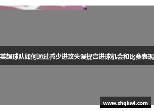 英超球队如何通过减少进攻失误提高进球机会和比赛表现
