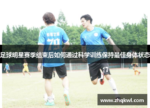 足球明星赛季结束后如何通过科学训练保持最佳身体状态