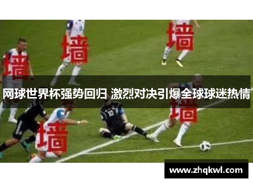 网球世界杯强势回归 激烈对决引爆全球球迷热情