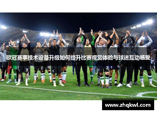 欧冠赛事技术设备升级如何提升比赛观赏体验与球迷互动感受